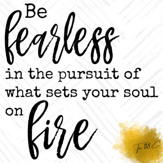 Be Fearless Of What Sets Your Soul On Fire